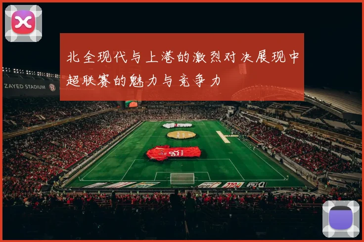北全现代与上港的激烈对决展现中超联赛的魅力与竞争力