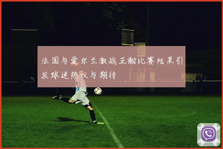 法国与爱尔兰激战正酣比赛结果引发球迷热议与期待