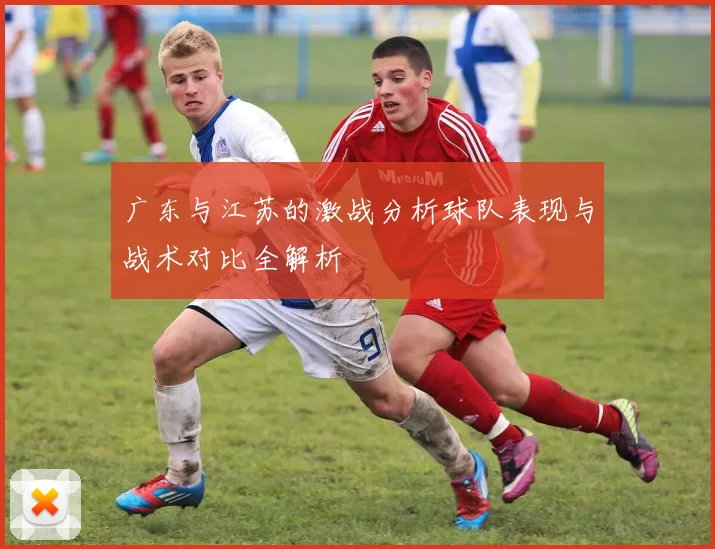 广东与江苏的激战分析球队表现与战术对比全解析