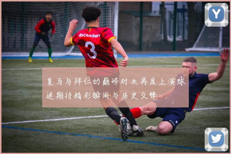皇马与拜仁的巅峰对决再度上演球迷期待精彩瞬间与历史交锋