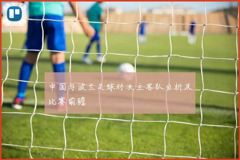 中国与波兰足球对决主客队分析及比赛前瞻