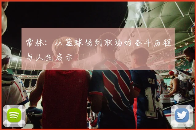 常林：从篮球场到职场的奋斗历程与人生启示