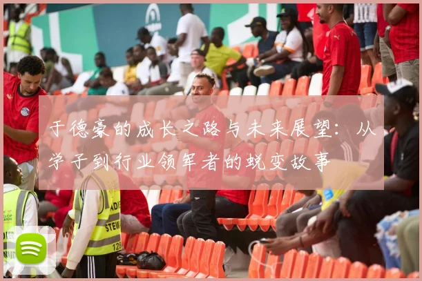 于德豪的成长之路与未来展望：从学子到行业领军者的蜕变故事