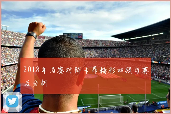 2018年马赛对阵卡昂精彩回顾与赛后分析