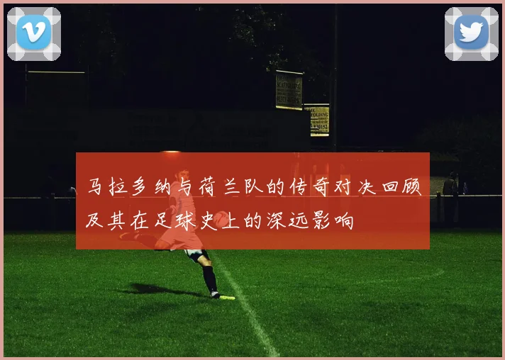 马拉多纳与荷兰队的传奇对决回顾及其在足球史上的深远影响