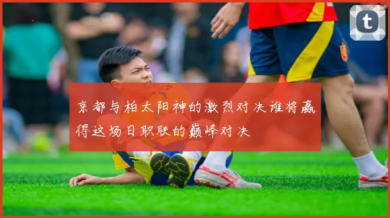 京都与柏太阳神的激烈对决谁将赢得这场日职联的巅峰对决