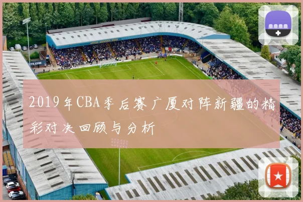 2019年CBA季后赛广厦对阵新疆的精彩对决回顾与分析