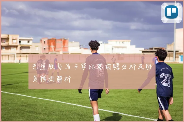 巴厘联与马卡萨比赛前瞻分析及胜负预测解析