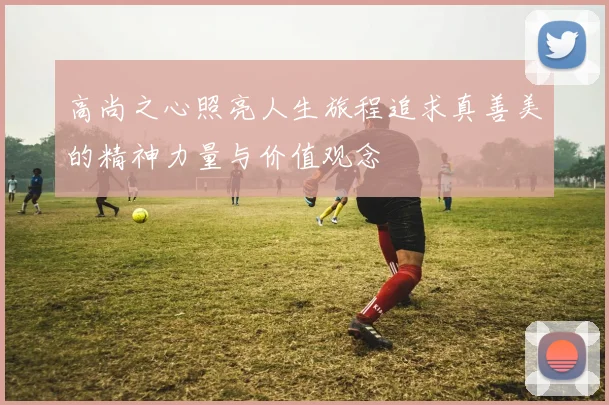 高尚之心照亮人生旅程追求真善美的精神力量与价值观念