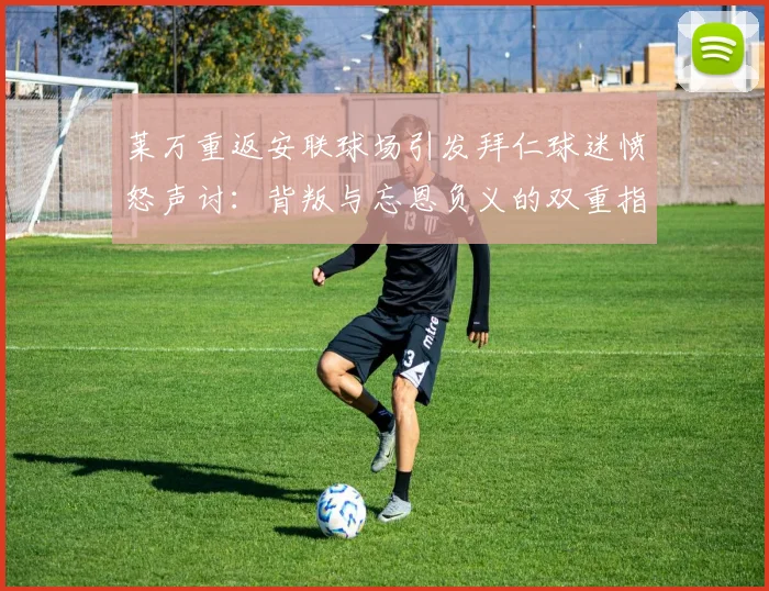 莱万重返安联球场引发拜仁球迷愤怒声讨：背叛与忘恩负义的双重指责